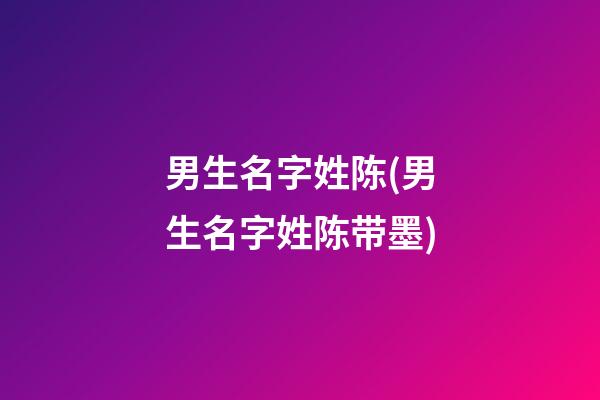男生名字姓陈(男生名字姓陈带墨)