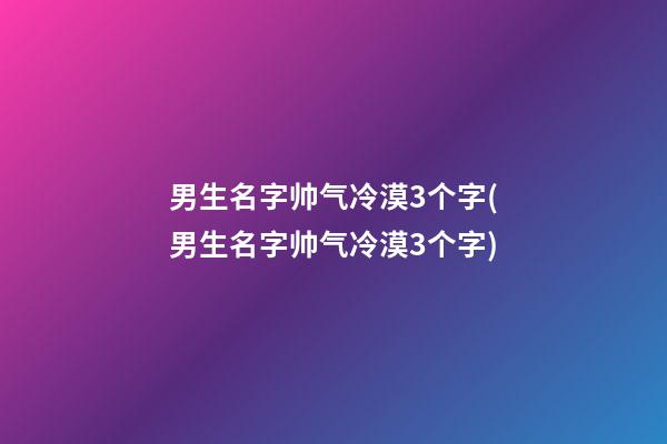 男生名字帅气冷漠3个字(男生名字帅气冷漠3个字)