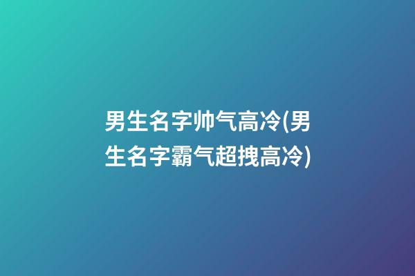 男生名字帅气高冷(男生名字霸气超拽高冷)
