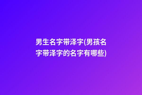 男生名字带泽字(男孩名字带泽字的名字有哪些)