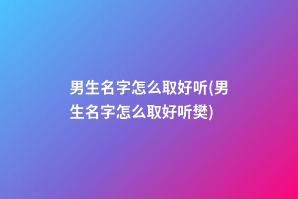 男生名字怎么取好听(男生名字怎么取好听樊)