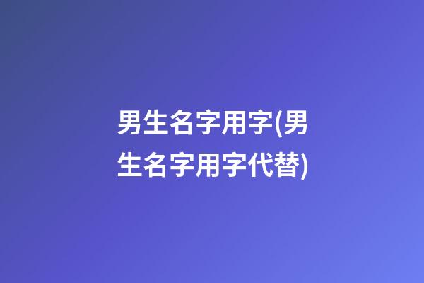 男生名字用字(男生名字用字代替)