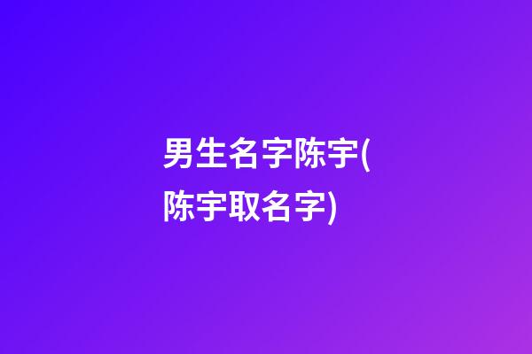 男生名字陈宇(陈宇取名字)