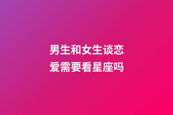 男生和女生谈恋爱需要看星座吗-第1张-星座运势-玄机派