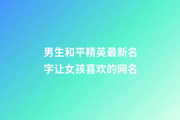 男生和平精英最新名字让女孩喜欢的网名