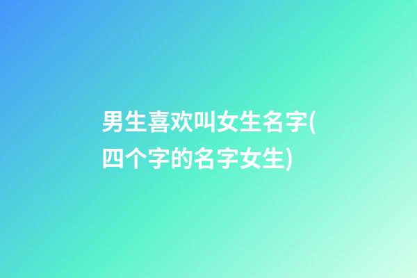 男生喜欢叫女生名字(四个字的名字女生)