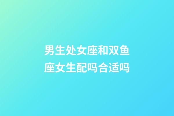 男生处女座和双鱼座女生配吗合适吗-第1张-星座运势-玄机派