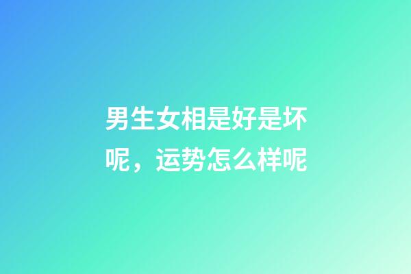 男生女相是好是坏呢，运势怎么样呢