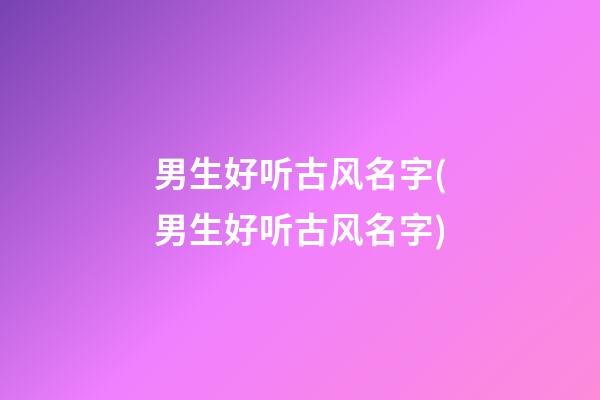 男生好听古风名字(男生好听古风名字)