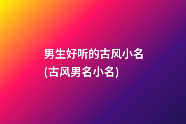 男生好听的古风小名(古风男名小名)