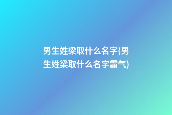 男生姓梁取什么名字(男生姓梁取什么名字霸气)