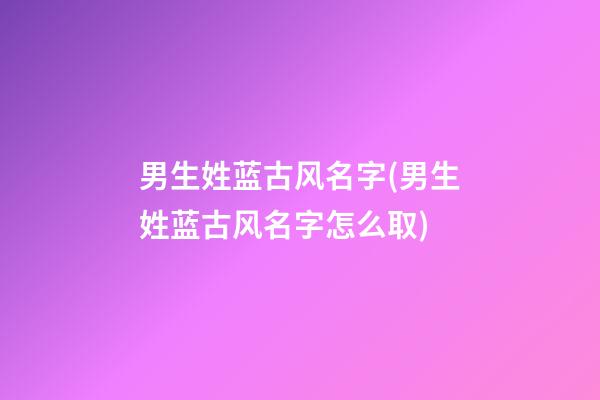 男生姓蓝古风名字(男生姓蓝古风名字怎么取)