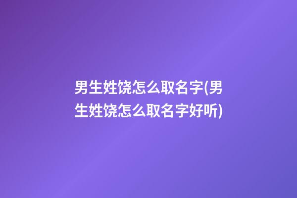 男生姓饶怎么取名字(男生姓饶怎么取名字好听)