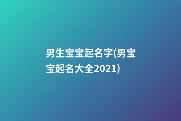男生宝宝起名字(男宝宝起名大全2021)