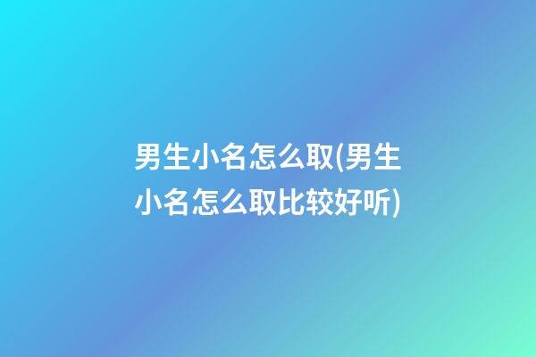 男生小名怎么取(男生小名怎么取比较好听)