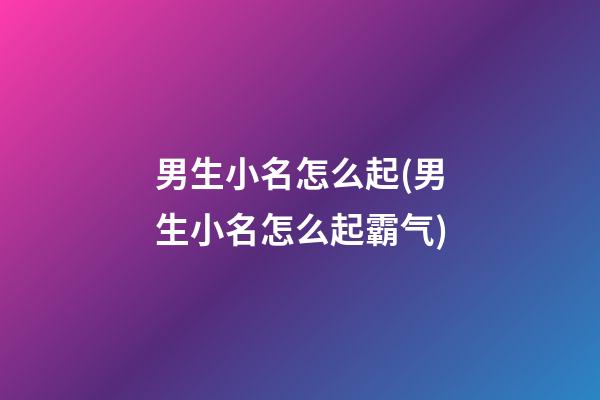 男生小名怎么起(男生小名怎么起霸气)
