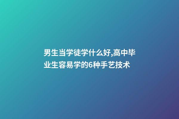 男生当学徒学什么好,高中毕业生容易学的6种手艺技术-第1张-观点-玄机派