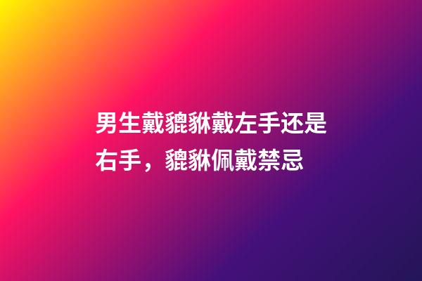 男生戴貔貅戴左手还是右手，貔貅佩戴禁忌