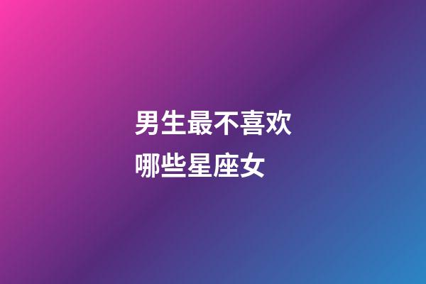 男生最不喜欢哪些星座女-第1张-星座运势-玄机派
