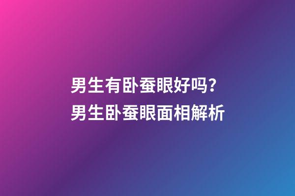 男生有卧蚕眼好吗？男生卧蚕眼面相解析