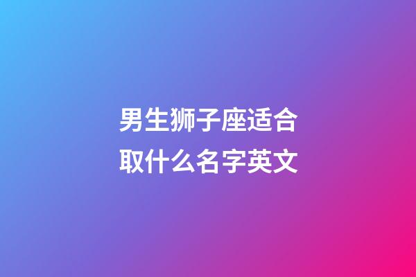 男生狮子座适合取什么名字英文-第1张-星座运势-玄机派