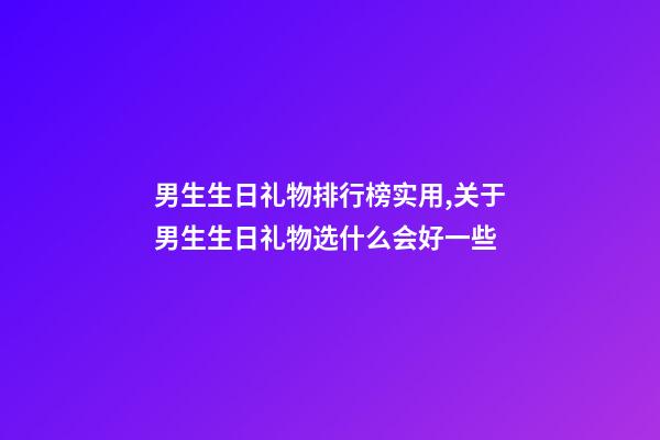 男生生日礼物排行榜实用,关于男生生日礼物选什么会好一些-第1张-观点-玄机派