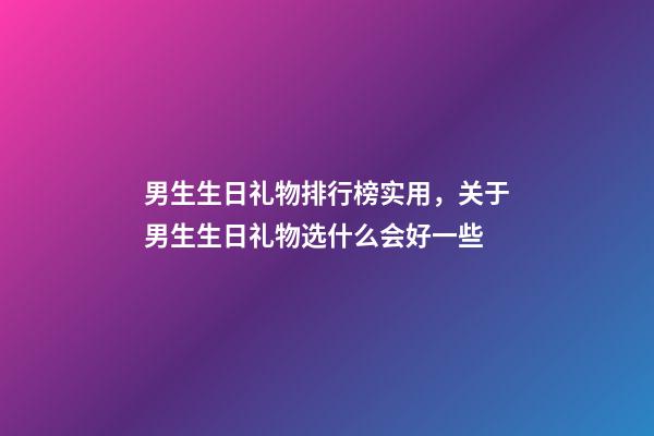 男生生日礼物排行榜实用，关于男生生日礼物选什么会好一些-第1张-观点-玄机派