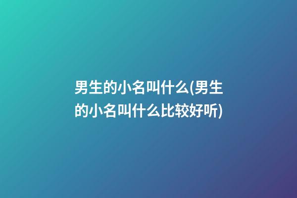 男生的小名叫什么(男生的小名叫什么比较好听)