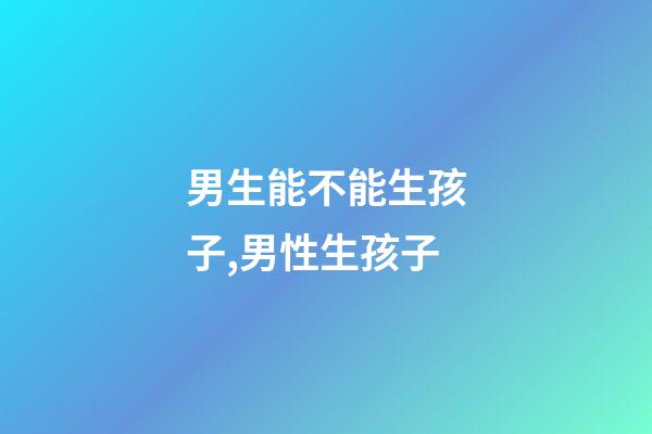 男生能不能生孩子,男性生孩子-第1张-观点-玄机派