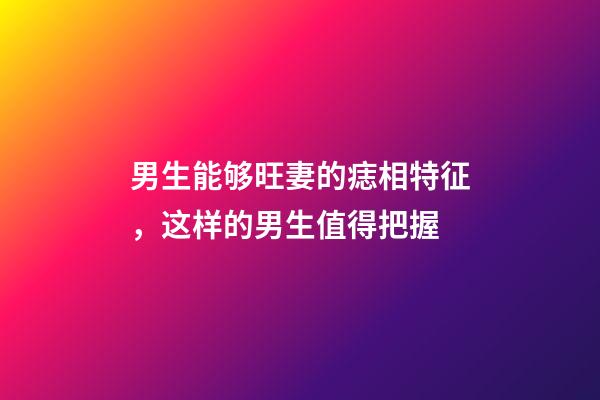 男生能够旺妻的痣相特征，这样的男生值得把握