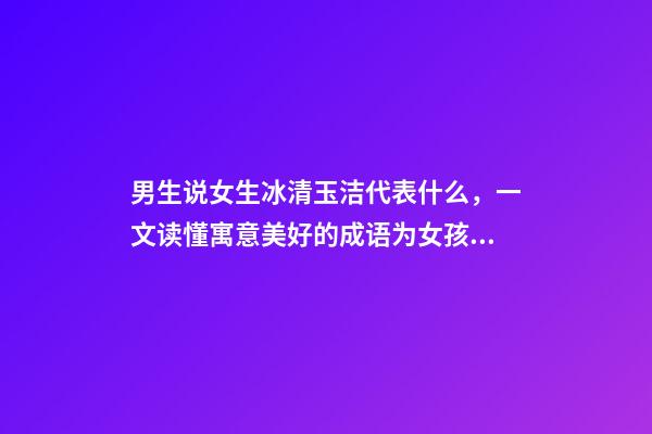 男生说女生冰清玉洁代表什么，一文读懂寓意美好的成语为女孩起名-第1张-观点-玄机派
