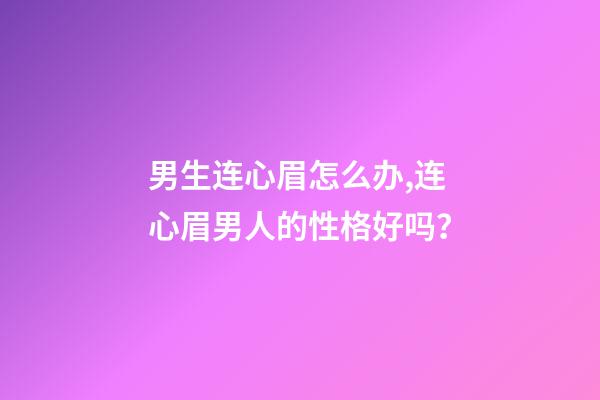 男生连心眉怎么办,连心眉男人的性格好吗？