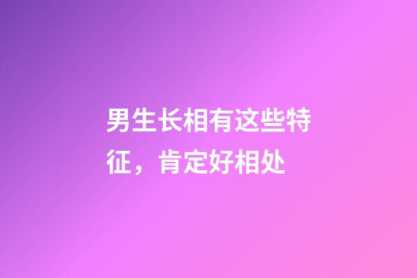 男生长相有这些特征，肯定好相处