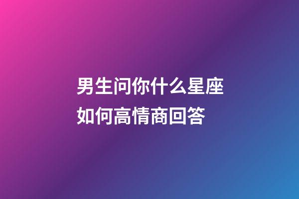 男生问你什么星座如何高情商回答-第1张-星座运势-玄机派