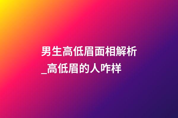 男生高低眉面相解析_高低眉的人咋样