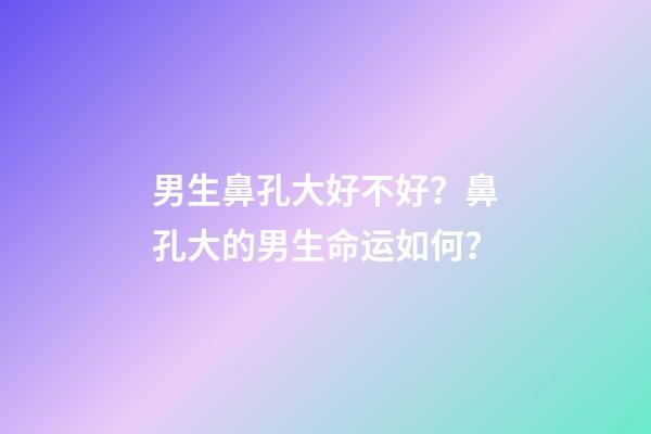 男生鼻孔大好不好？鼻孔大的男生命运如何？