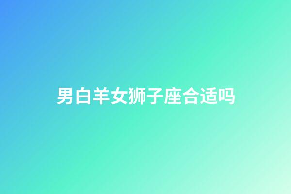 男白羊女狮子座合适吗-第1张-星座运势-玄机派