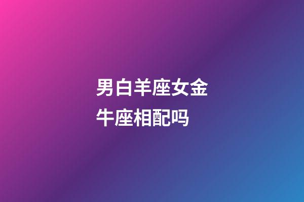 男白羊座女金牛座相配吗-第1张-星座运势-玄机派