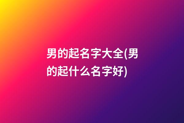 男的起名字大全(男的起什么名字好)