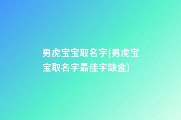 男虎宝宝取名字(男虎宝宝取名字最佳字缺金)