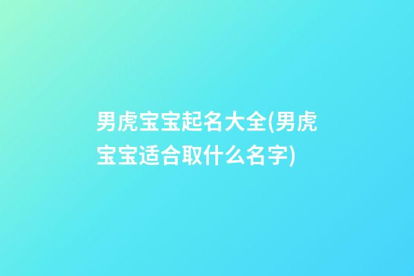 男虎宝宝起名大全(男虎宝宝适合取什么名字)