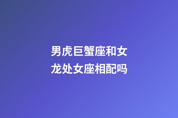 男虎巨蟹座和女龙处女座相配吗-第1张-星座运势-玄机派