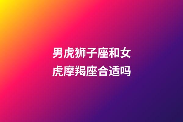 男虎狮子座和女虎摩羯座合适吗-第1张-星座运势-玄机派