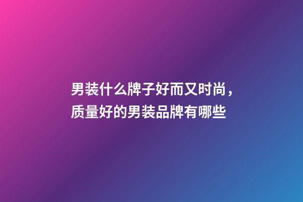 男装什么牌子好而又时尚，质量好的男装品牌有哪些-第1张-观点-玄机派