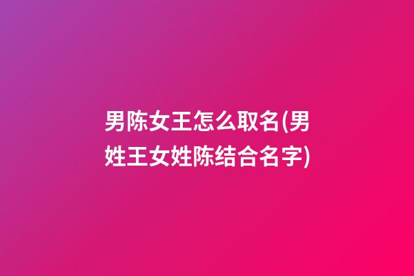 男陈女王怎么取名(男姓王女姓陈结合名字)