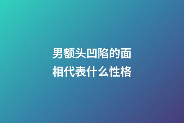 男额头凹陷的面相代表什么性格