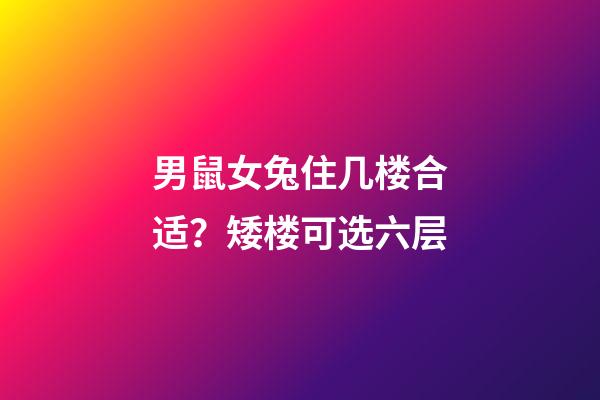 男鼠女兔住几楼合适？矮楼可选六层