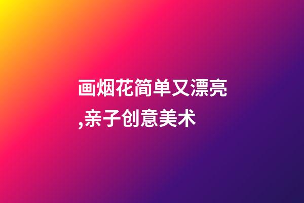 画烟花简单又漂亮,亲子创意美术-第1张-观点-玄机派