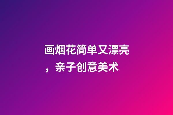 画烟花简单又漂亮，亲子创意美术-第1张-观点-玄机派