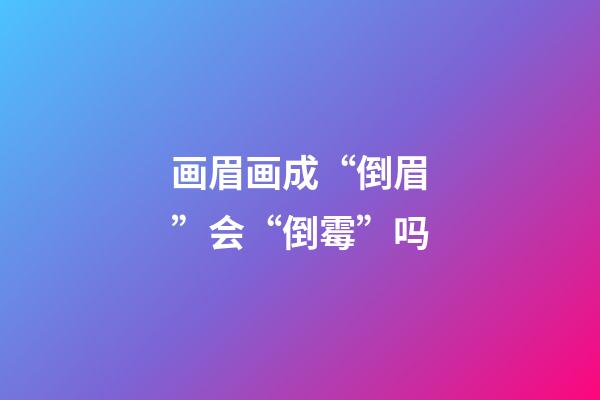 画眉画成“倒眉”会“倒霉”吗